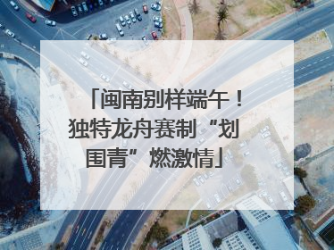 闽南别样端午！独特龙舟赛制“划围青”燃激情
