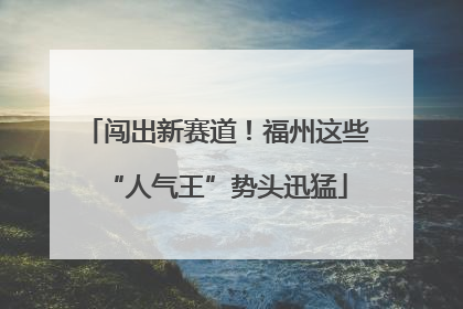 闯出新赛道！福州这些“人气王”势头迅猛