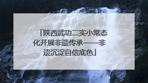 陕西武功二实小常态化开展非遗传承——非遗沉淀自信底色