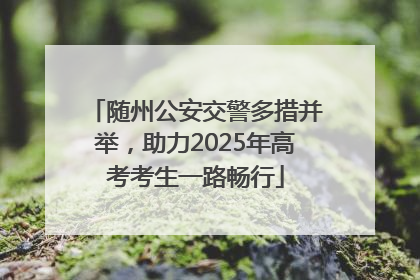 随州公安交警多措并举，助力2025年高考考生一路畅行