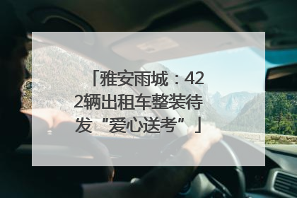 雅安雨城：422辆出租车整装待发“爱心送考”