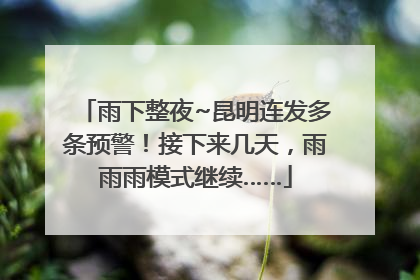 雨下整夜~昆明连发多条预警！接下来几天，雨雨雨模式继续……