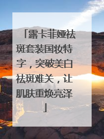 露卡菲娅祛斑套装国妆特字，突破美白祛斑难关，让肌肤重焕亮泽