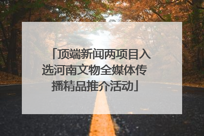 顶端新闻两项目入选河南文物全媒体传播精品推介活动