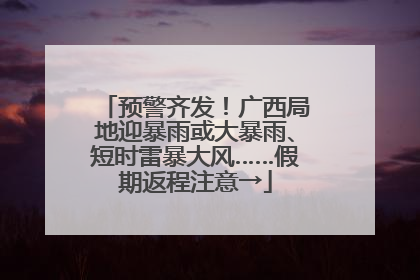 预警齐发！广西局地迎暴雨或大暴雨、短时雷暴大风……假期返程注意→