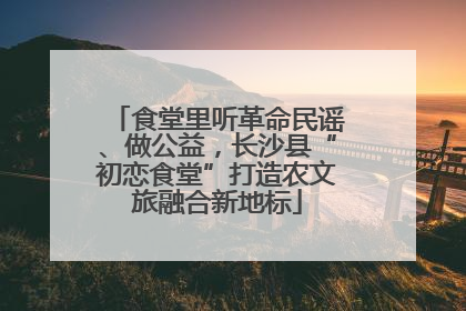 食堂里听革命民谣、做公益，长沙县“初恋食堂”打造农文旅融合新地标