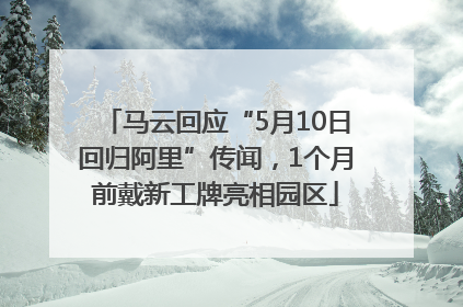 马云回应“5月10日回归阿里”传闻，1个月前戴新工牌亮相园区