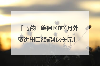 马鞍山综保区前4月外贸进出口额超4亿美元