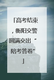 高考结束，衡阳交警圆满交出“陪考答卷”