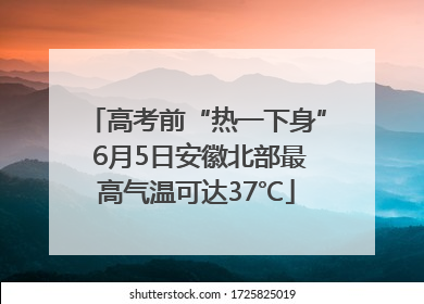 高考前“热一下身” 6月5日安徽北部最高气温可达37℃