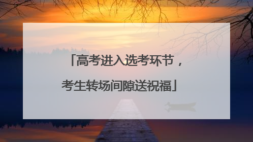 高考进入选考环节，考生转场间隙送祝福