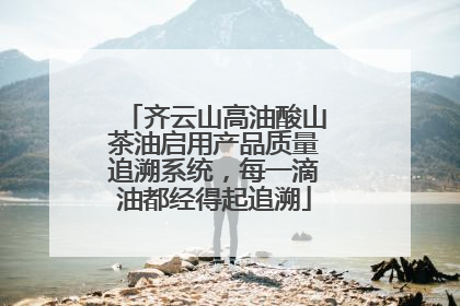 齐云山高油酸山茶油启用产品质量追溯系统，每一滴油都经得起追溯