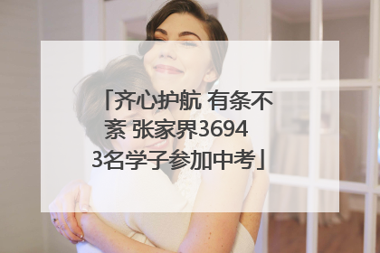 齐心护航 有条不紊 张家界36943名学子参加中考