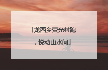 龙西乡荧光村跑，悦动山水间