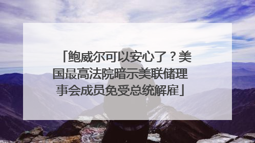 鲍威尔可以安心了？美国最高法院暗示美联储理事会成员免受总统解雇