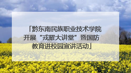 黔东南民族职业技术学院开展“戎耀大讲堂”暨国防教育进校园宣讲活动