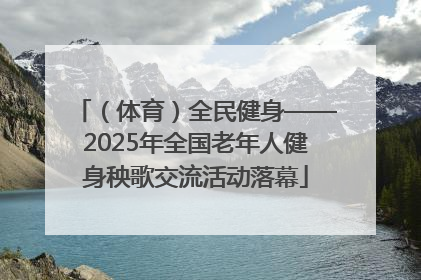 （体育）全民健身——2025年全国老年人健身秧歌交流活动落幕