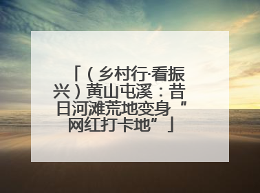 （乡村行·看振兴）黄山屯溪：昔日河滩荒地变身“网红打卡地”