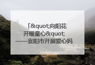 "向阳花开暖童心"——襄阳市开展爱心妈妈结对关爱留守困境儿童庆"六一"活动
