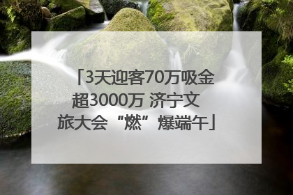 3天迎客70万吸金超3000万 济宁文旅大会“燃”爆端午