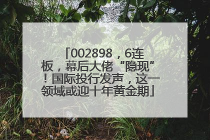 002898，6连板，幕后大佬“隐现”！国际投行发声，这一领域或迎十年黄金期