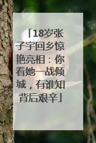 18岁张子宇回乡惊艳亮相：你看她一战倾城，有谁知背后艰辛