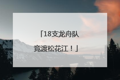 18支龙舟队竞渡松花江！