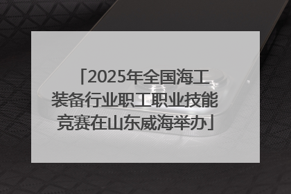 2025年全国海工装备行业职工职业技能竞赛在山东威海举办