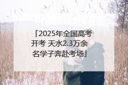 2025年全国高考开考 天水2.3万余名学子奔赴考场