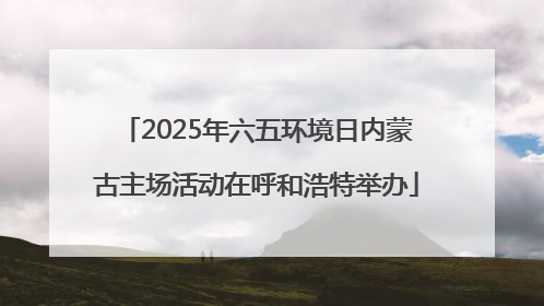 2025年六五环境日内蒙古主场活动在呼和浩特举办