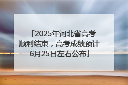 2025年河北省高考顺利结束，高考成绩预计6月25日左右公布