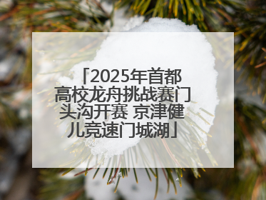 2025年首都高校龙舟挑战赛门头沟开赛 京津健儿竞速门城湖