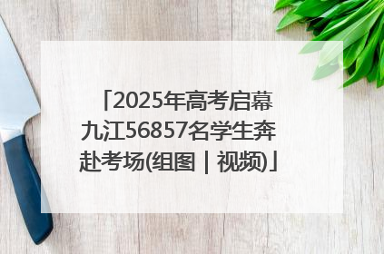 2025年高考启幕 九江56857名学生奔赴考场(组图｜视频)
