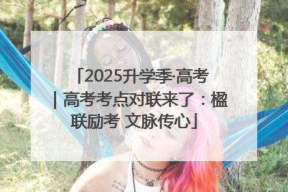 2025升学季·高考｜高考考点对联来了：楹联励考 文脉传心