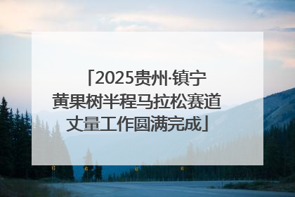 2025贵州·镇宁黄果树半程马拉松赛道丈量工作圆满完成