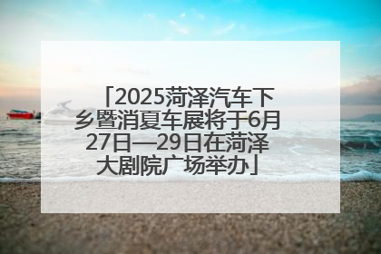 2025菏泽汽车下乡暨消夏车展将于6月27日—29日在菏泽大剧院广场举办