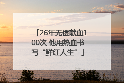 26年无偿献血100次 他用热血书写“鲜红人生”