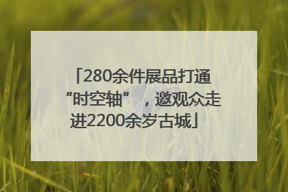 280余件展品打通“时空轴”，邀观众走进2200余岁古城