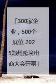 300家企业，500个展位 2025郑州跨境电商大会开幕