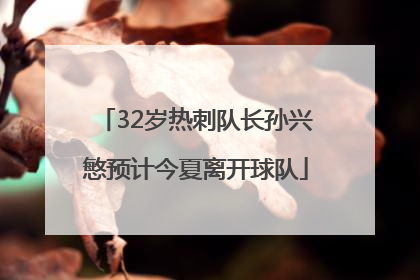 32岁热刺队长孙兴慜预计今夏离开球队