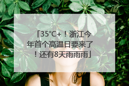 35℃+！浙江今年首个高温日要来了！还有8天雨雨雨