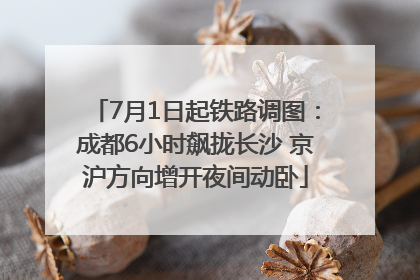 7月1日起铁路调图：成都6小时飙拢长沙 京沪方向增开夜间动卧