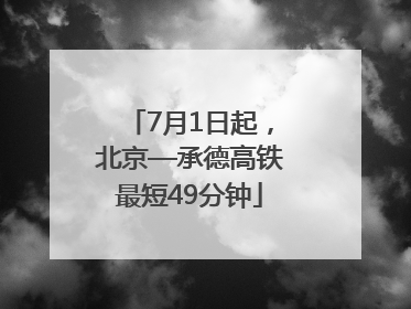 7月1日起，北京—承德高铁最短49分钟