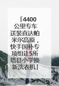 4400 公里专车送装直达帕米尔高原，快手国补专项组让5所塔县小学换新洗衣机