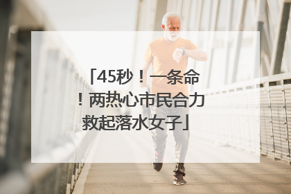 45秒！一条命！两热心市民合力救起落水女子