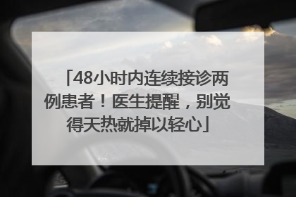 48小时内连续接诊两例患者！医生提醒，别觉得天热就掉以轻心