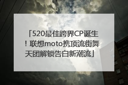 520最佳跨界CP诞生！联想moto携顶流街舞天团解锁告白新潮流
