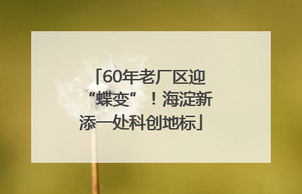 60年老厂区迎“蝶变”！海淀新添一处科创地标