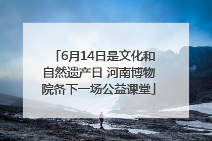 6月14日是文化和自然遗产日 河南博物院备下一场公益课堂