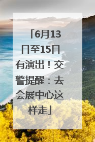 6月13日至15日有演出！交警提醒：去会展中心这样走